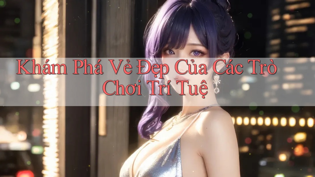 Khám Phá Vẻ Đẹp Của Các Trò Chơi Trí Tuệ Khám Phá Vẻ Đẹp Của Các Trò Chơi Trí Tuệ