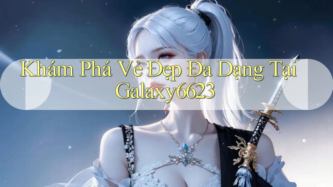Khám Phá Vẻ Đẹp Đa Dạng Tại Galaxy6623