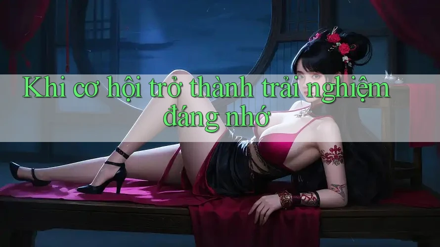 Khi cơ hội trở thành trải nghiệm đáng nhớ