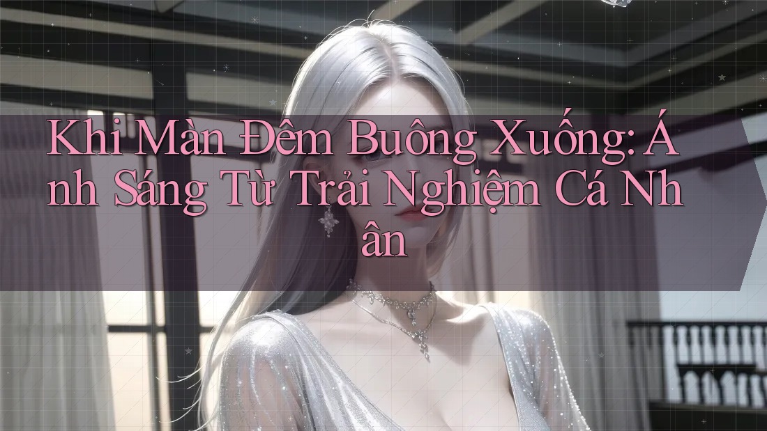 Khi Màn Đêm Buông Xuống: Ánh Sáng Từ Trải Nghiệm Cá Nhân