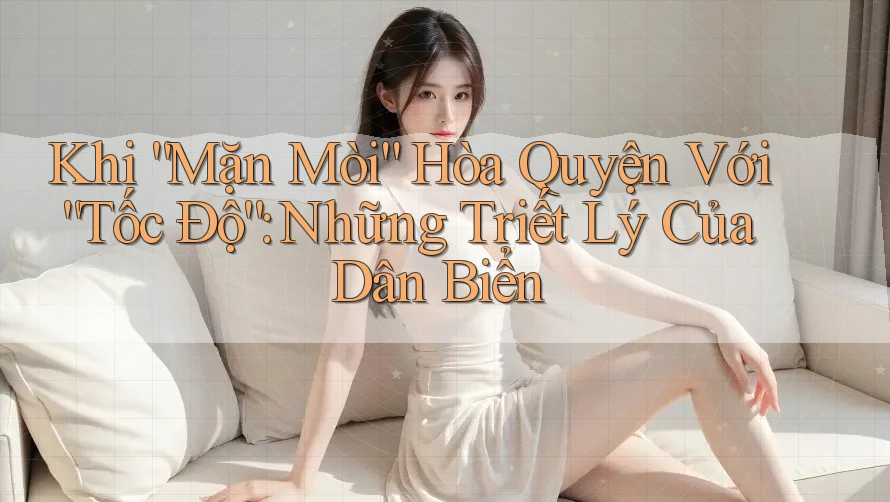 Khi “Mặn Mòi” Hòa Quyện Với “Tốc Độ”: Những Triết Lý Của Dân Biển Khi “Mặn Mòi” Hòa Quyện Với “Tốc Độ”: Những Triết Lý Của Dân Biển