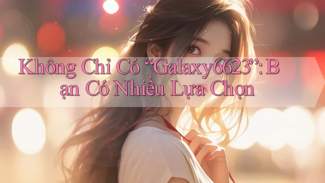 Không Chỉ Có “Galaxy6623”: Bạn Có Nhiều Lựa Chọn