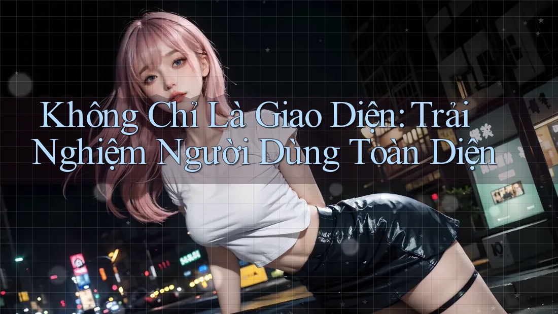 Không Chỉ Là Giao Diện: Trải Nghiệm Người Dùng Toàn Diện Không Chỉ Là Giao Diện: Trải Nghiệm Người Dùng Toàn Diện