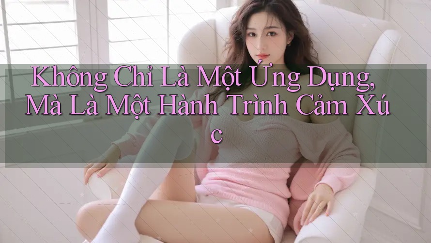 Không Chỉ Là Một Ứng Dụng, Mà Là Một Hành Trình Cảm Xúc