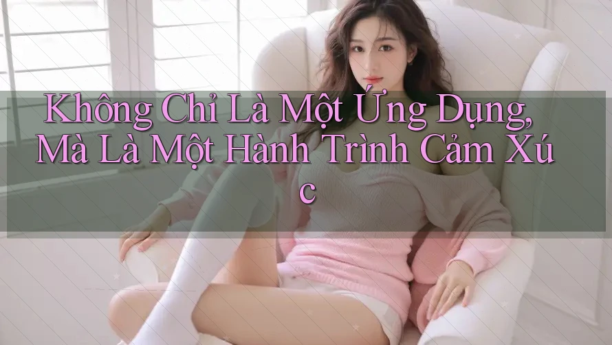 Không Chỉ Là Một Ứng Dụng, Mà Là Một Hành Trình Cảm Xúc