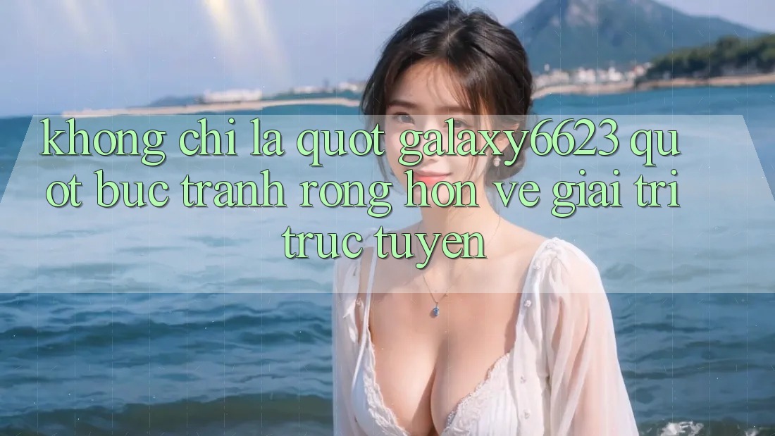 Không chỉ là " galaxy6623" : Bức tranh rộng hơn về giải trí trực tuyến Không chỉ là " galaxy6623" : Bức tranh rộng hơn về giải trí trực tuyến