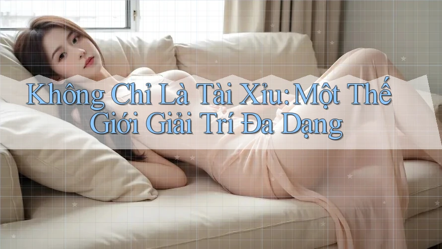 Không Chỉ Là “Tài Xỉu” – Một Thế Giới Giải Trí Đa Dạng Không Chỉ Là “Tài Xỉu” – Một Thế Giới Giải Trí Đa Dạng