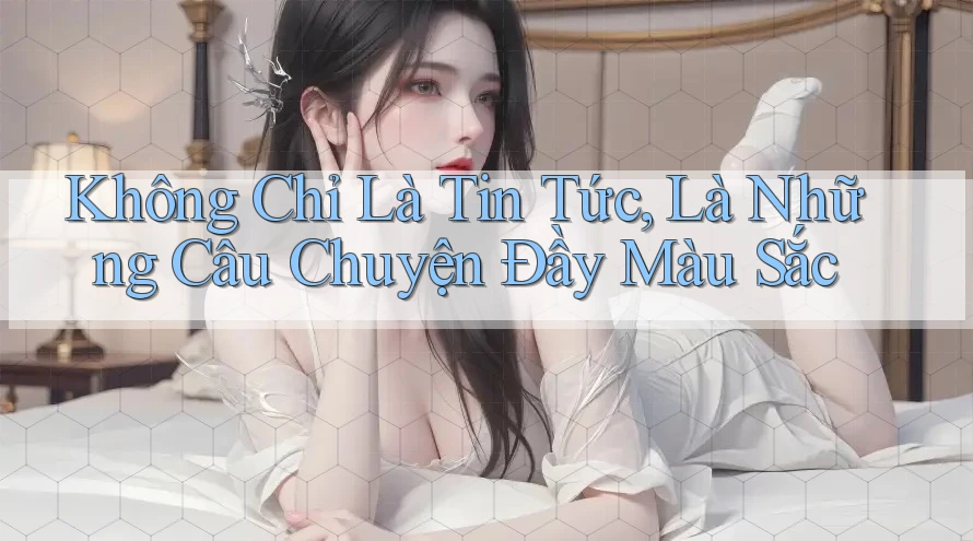 Không Chỉ Là Tin Tức, Là Những Câu Chuyện Đầy Màu Sắc Không Chỉ Là Tin Tức, Là Những Câu Chuyện Đầy Màu Sắc
