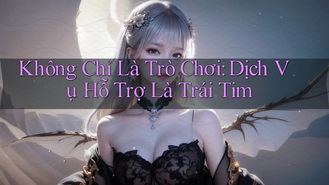 Không Chỉ Là Trò Chơi: Dịch Vụ Hỗ Trợ Là Trái Tim Không Chỉ Là Trò Chơi: Dịch Vụ Hỗ Trợ Là Trái Tim