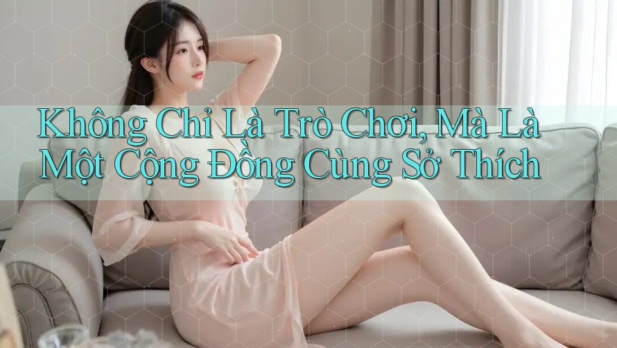 Không Chỉ Là Trò Chơi, Mà Là Một Cộng Đồng Cùng Sở Thích