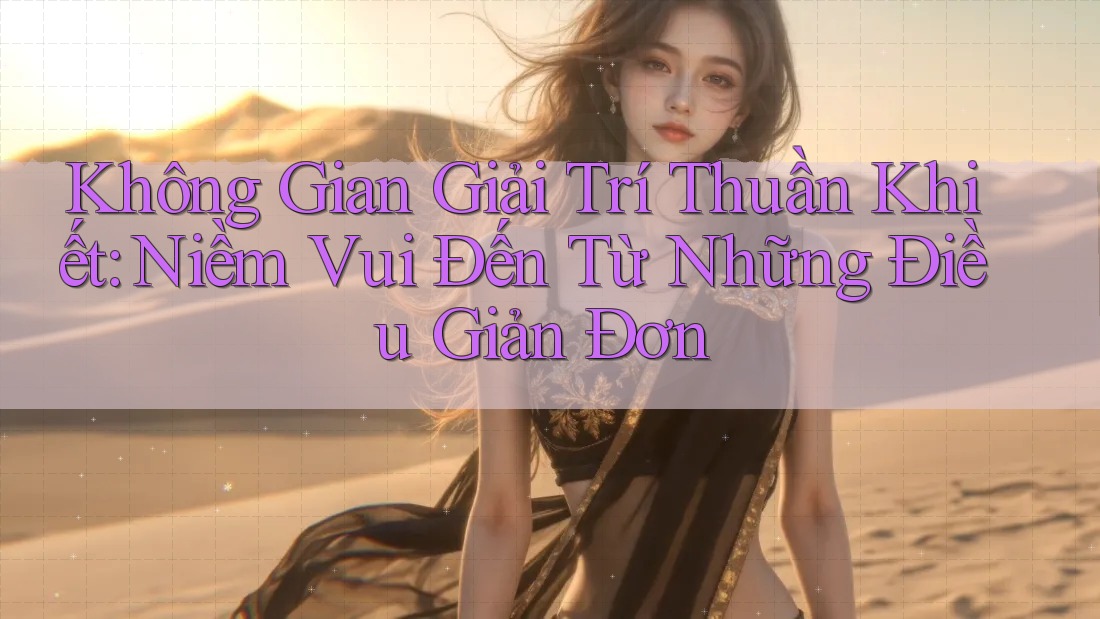 Không Gian Giải Trí Thuần Khiết: Niềm Vui Đến Từ Những Điều Giản Đơn