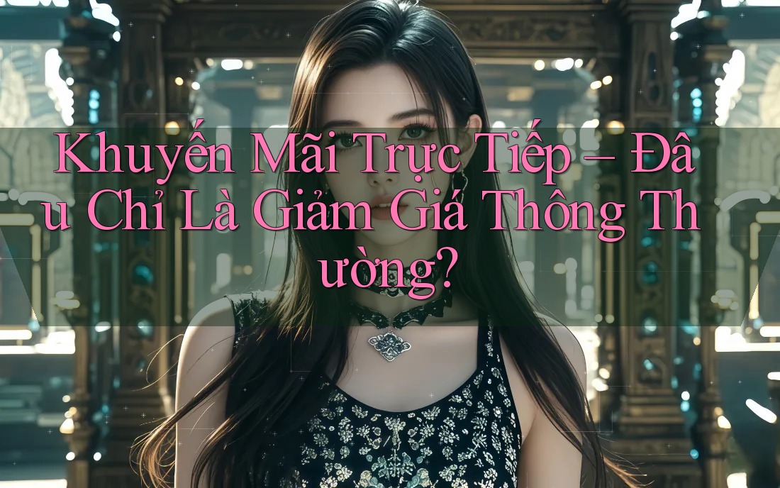 Khuyến Mãi Trực Tiếp – Đâu Chỉ Là Giảm Giá Thông Thường?