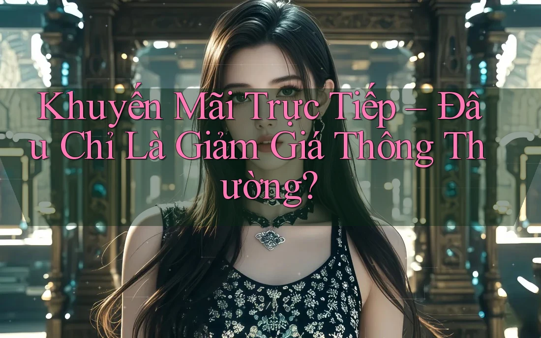 Khuyến Mãi Trực Tiếp – Đâu Chỉ Là Giảm Giá Thông Thường?