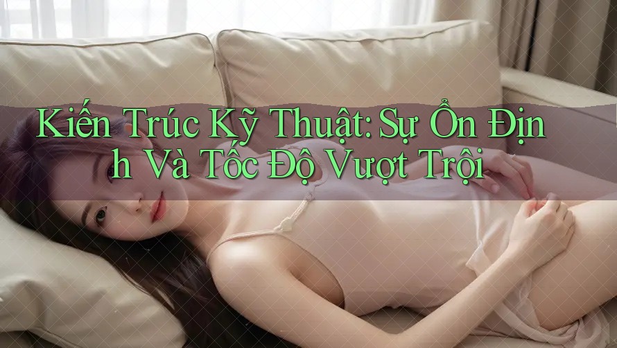 Kiến Trúc Kỹ Thuật: Sự Ổn Định Và Tốc Độ Vượt Trội