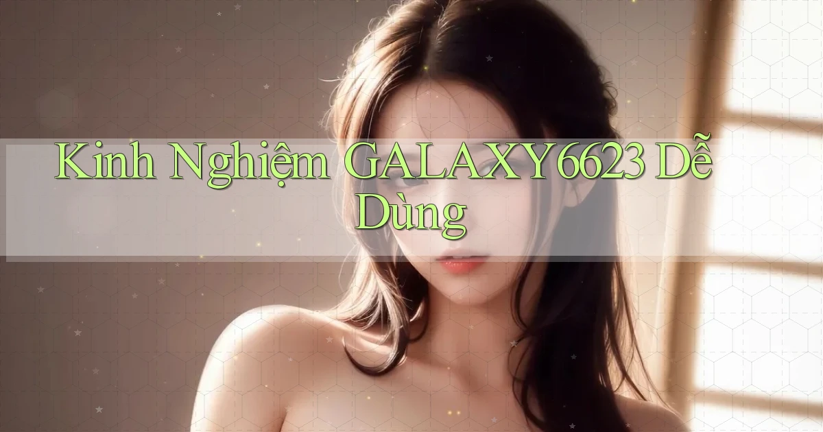 kinh nghiệm galaxy6623 dễ dùng