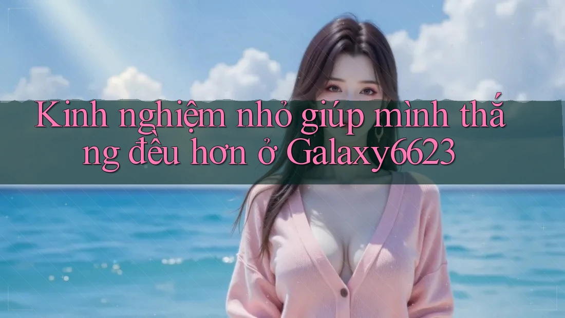 Kinh nghiệm nhỏ giúp mình thắng đều hơn ở Galaxy6623