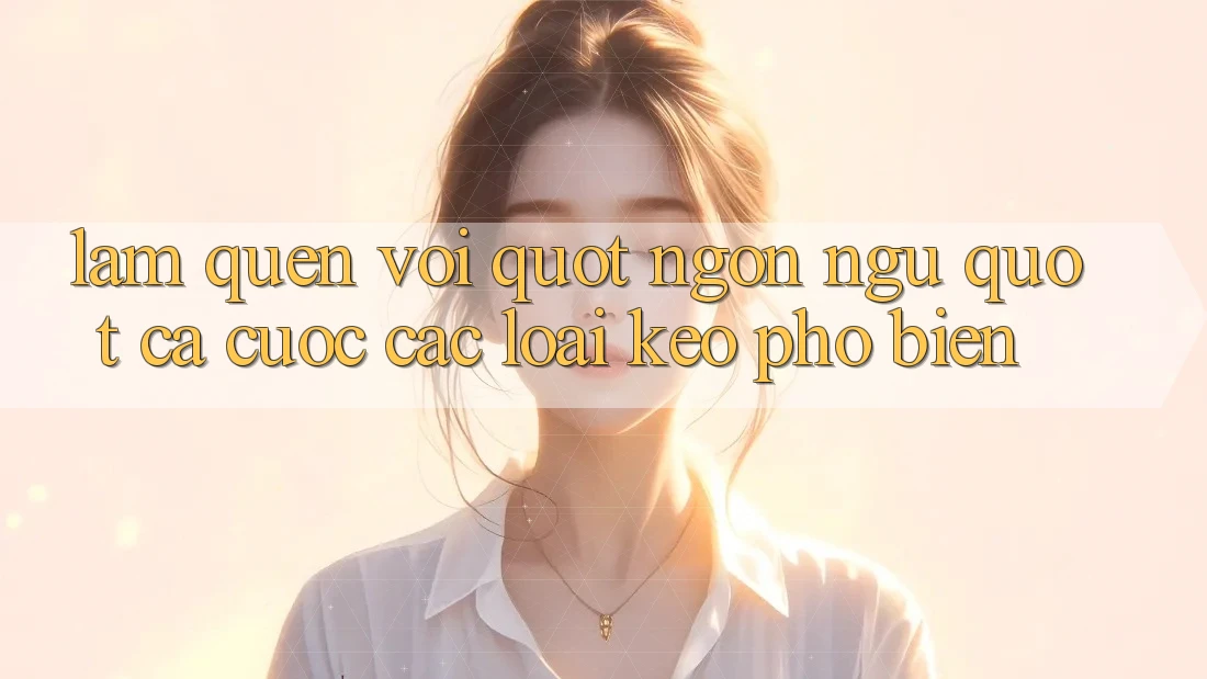 Làm Quen Với " Ngôn Ngữ" Cá Cược: Các Loại Kèo Phổ Biến