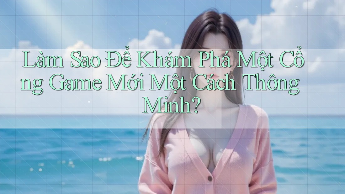 Làm Sao Để Khám Phá Một Cổng Game Mới Một Cách Thông Minh?