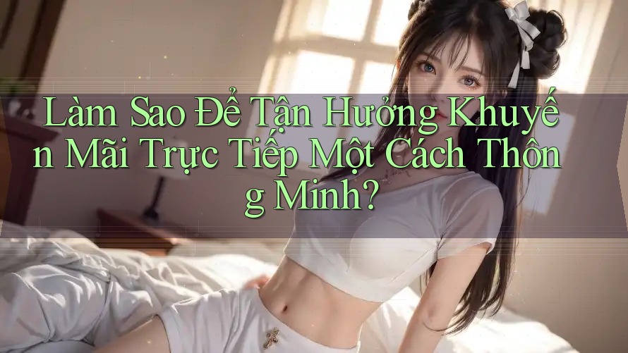 Làm Sao Để Tận Hưởng Khuyến Mãi Trực Tiếp Một Cách Thông Minh?