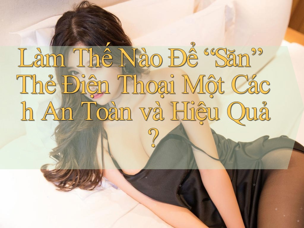 Làm Thế Nào Để “Săn” Thẻ Điện Thoại Một Cách An Toàn và Hiệu Quả? Làm Thế Nào Để “Săn” Thẻ Điện Thoại Một Cách An Toàn và Hiệu Quả?