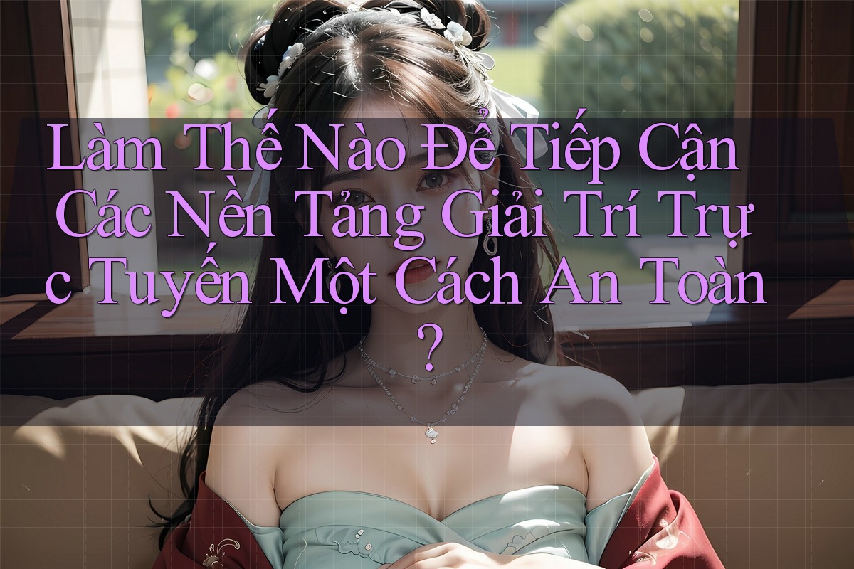 Làm Thế Nào Để Tiếp Cận Các Nền Tảng Giải Trí Trực Tuyến Một Cách An Toàn?