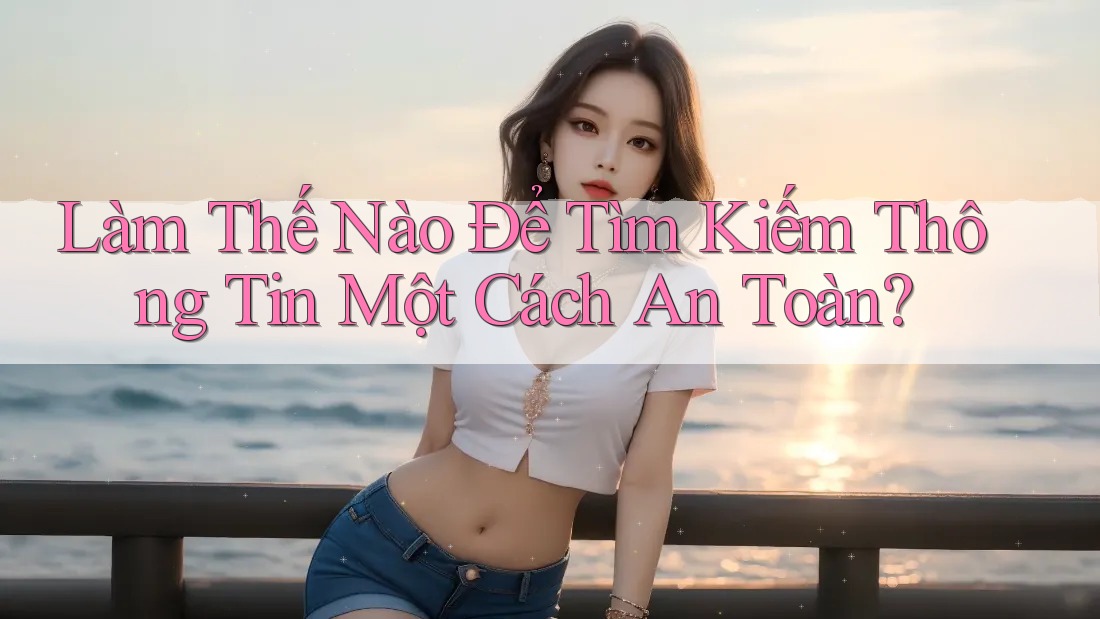 Làm Thế Nào Để Tìm Kiếm Thông Tin Một Cách An Toàn?