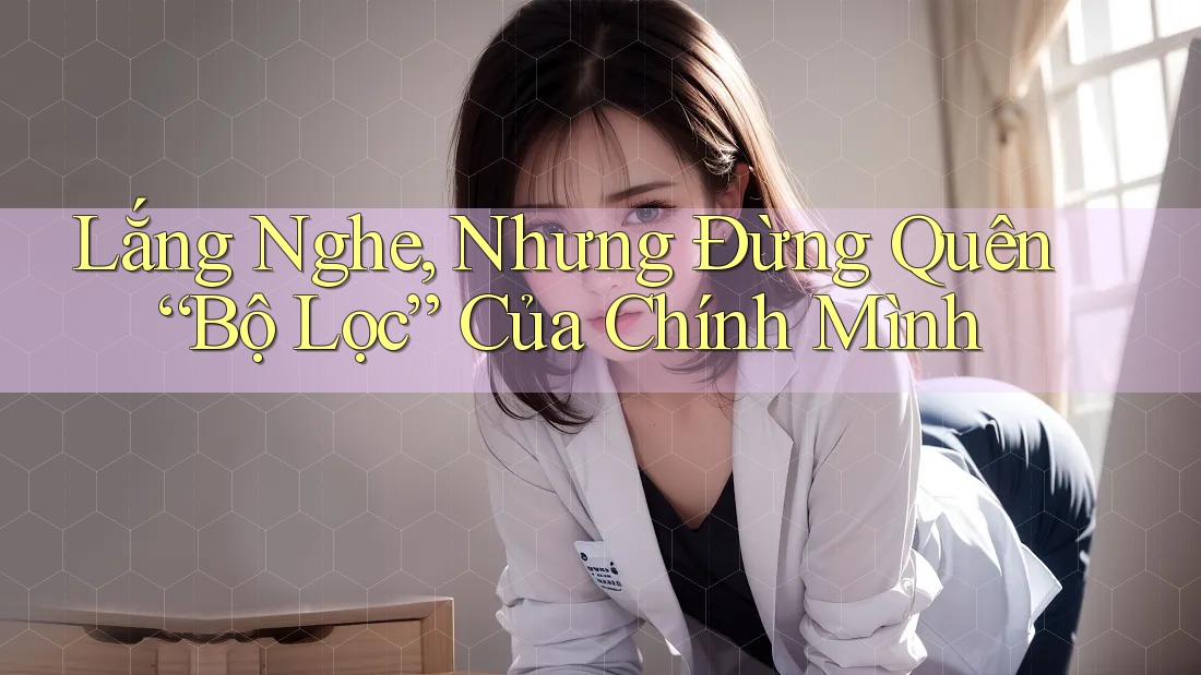 Lắng Nghe, Nhưng Đừng Quên “Bộ Lọc” Của Chính Mình Lắng Nghe, Nhưng Đừng Quên “Bộ Lọc” Của Chính Mình
