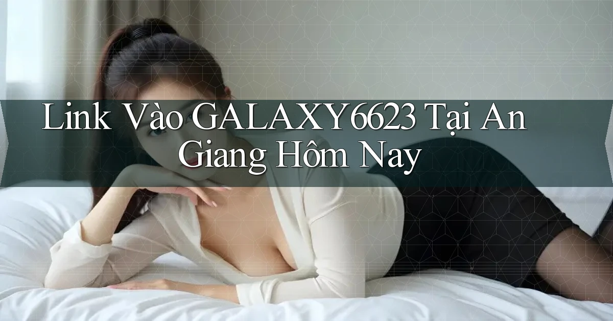 link vào galaxy6623 tại An Giang hôm nay