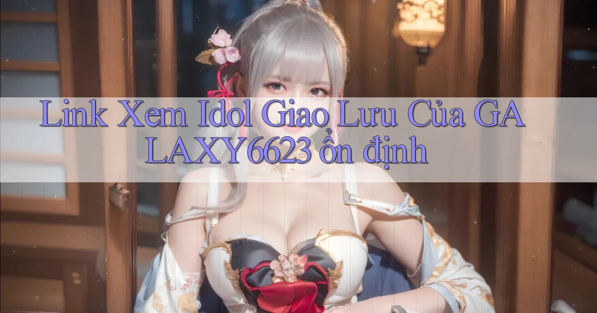 link xem idol giao lưu của galaxy6623 ổn định