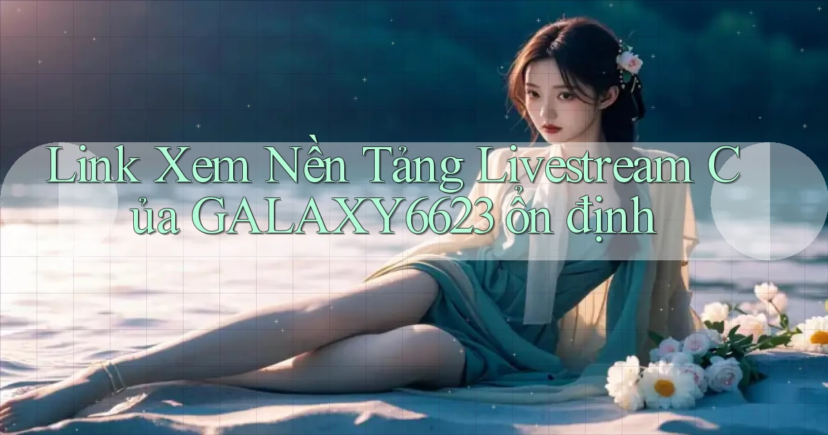 link xem nền tảng livestream của galaxy6623 ổn định