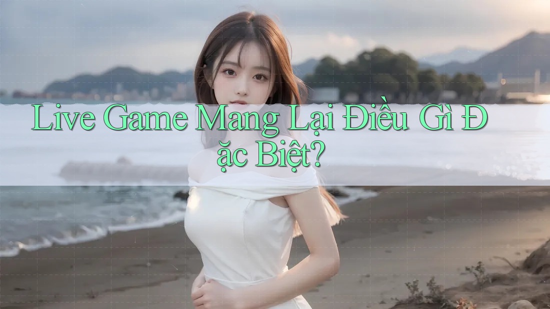 Live Game Mang Lại Điều Gì Đặc Biệt?