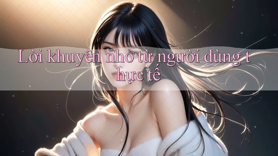 Lời khuyên nhỏ từ người dùng thực tế