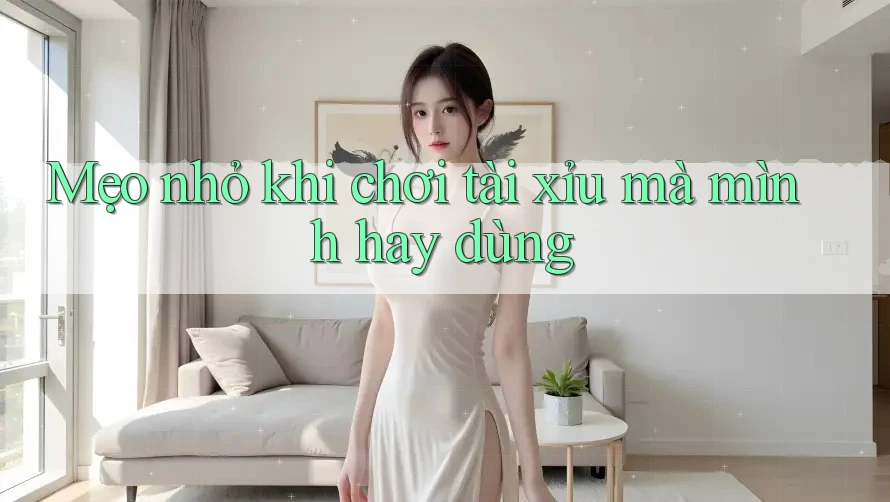 Mẹo nhỏ khi chơi Tài Xỉu mà mình hay dùng Mẹo nhỏ khi chơi Tài Xỉu mà mình hay dùng