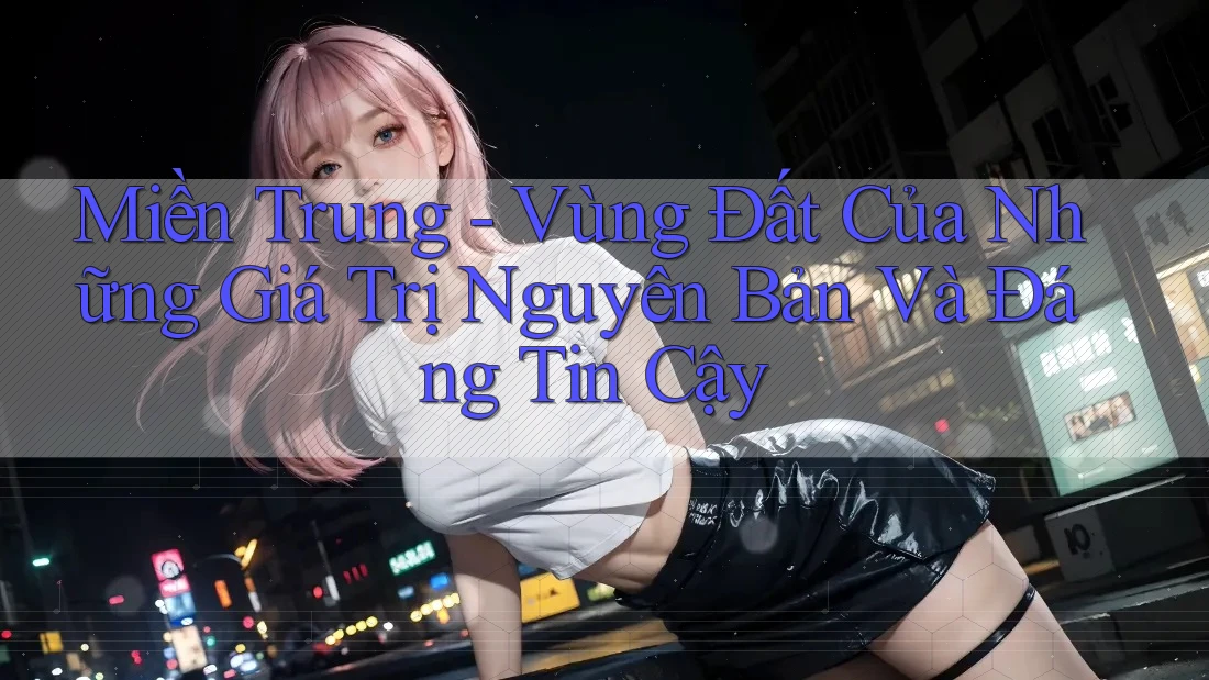 Miền Trung - Vùng Đất Của Những Giá Trị Nguyên Bản Và Đáng Tin Cậy Miền Trung - Vùng Đất Của Những Giá Trị Nguyên Bản Và Đáng Tin Cậy