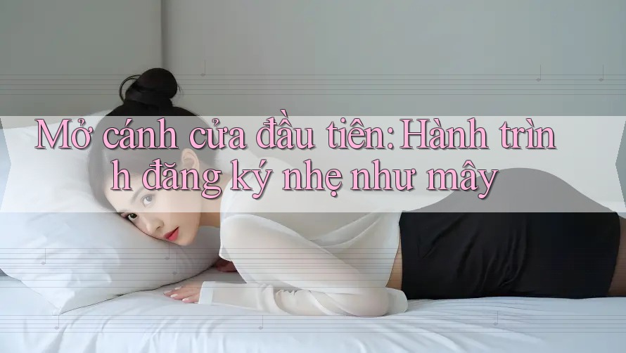 Mở cánh cửa đầu tiên: Hành trình đăng ký nhẹ như mây Mở cánh cửa đầu tiên: Hành trình đăng ký nhẹ như mây