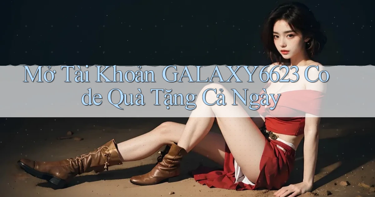 mở tài khoản galaxy6623 code quà tặng cả ngày