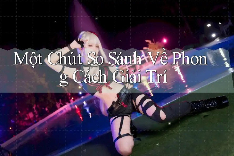 Một Chút So Sánh Về Phong Cách Giải Trí