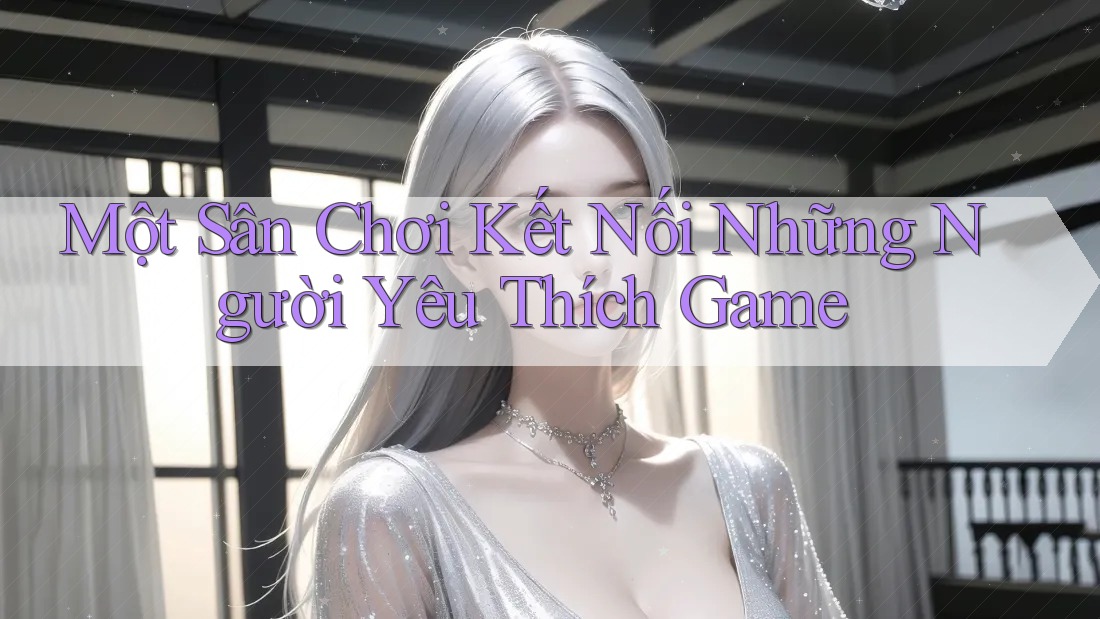 Một Sân Chơi Kết Nối Những Người Yêu Thích Game Một Sân Chơi Kết Nối Những Người Yêu Thích Game