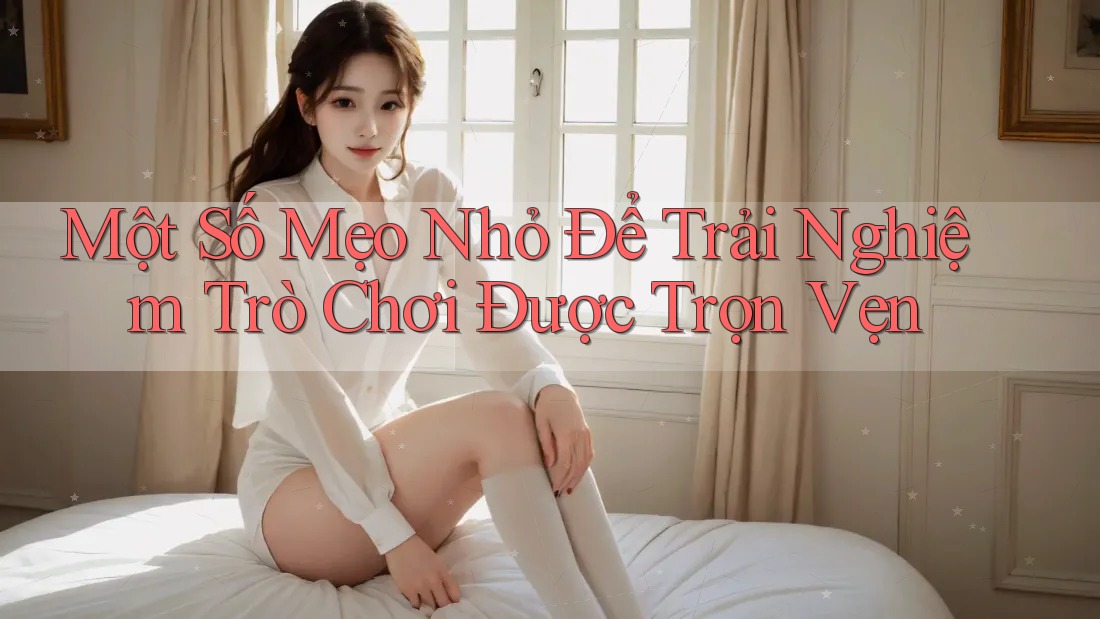 Một Số Mẹo Nhỏ Để Trải Nghiệm Trò Chơi Được Trọn Vẹn Một Số Mẹo Nhỏ Để Trải Nghiệm Trò Chơi Được Trọn Vẹn