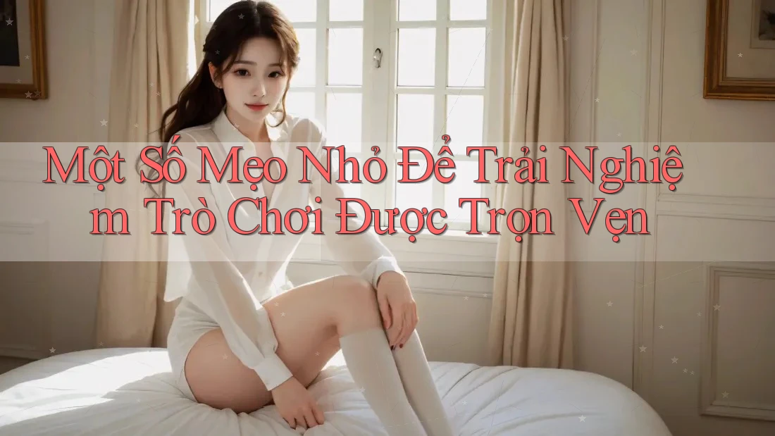 Một Số Mẹo Nhỏ Để Trải Nghiệm Trò Chơi Được Trọn Vẹn