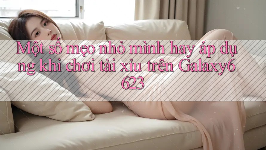 Một số mẹo nhỏ mình hay áp dụng khi chơi tài xỉu trên Galaxy6623
