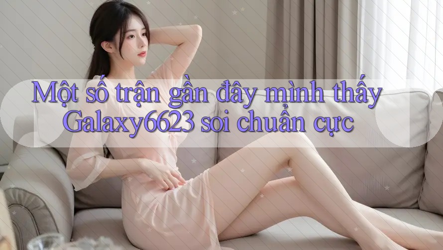 Một số trận gần đây mình thấy Galaxy6623 soi chuẩn cực