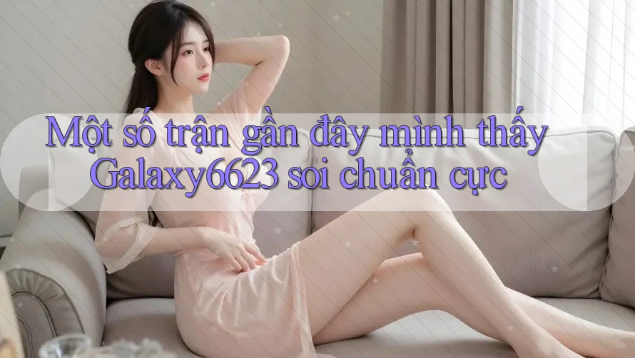 Một số trận gần đây mình thấy Galaxy6623 soi chuẩn cực Một số trận gần đây mình thấy Galaxy6623 soi chuẩn cực
