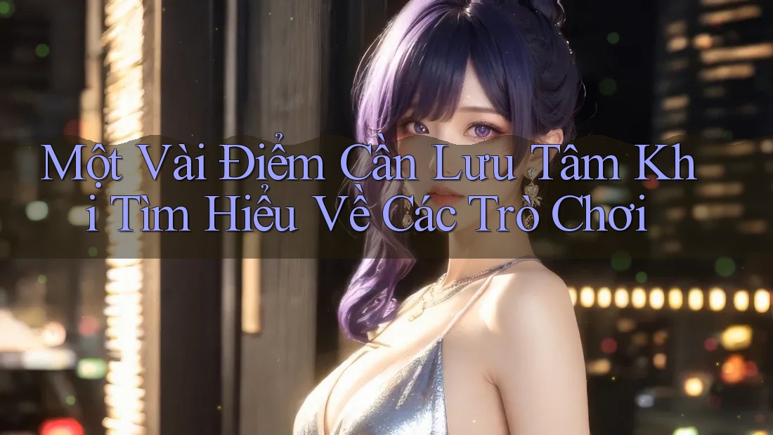 Một Vài Điểm Cần Lưu Tâm Khi Tìm Hiểu Về Các Trò Chơi