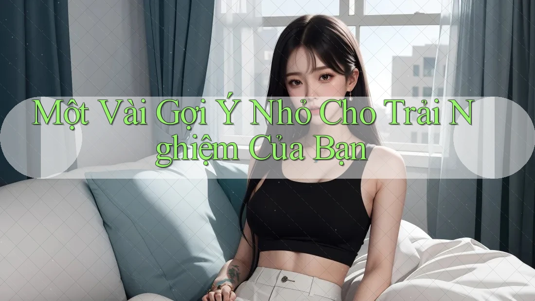 Một Vài Gợi Ý Nhỏ Cho Trải Nghiệm Của Bạn