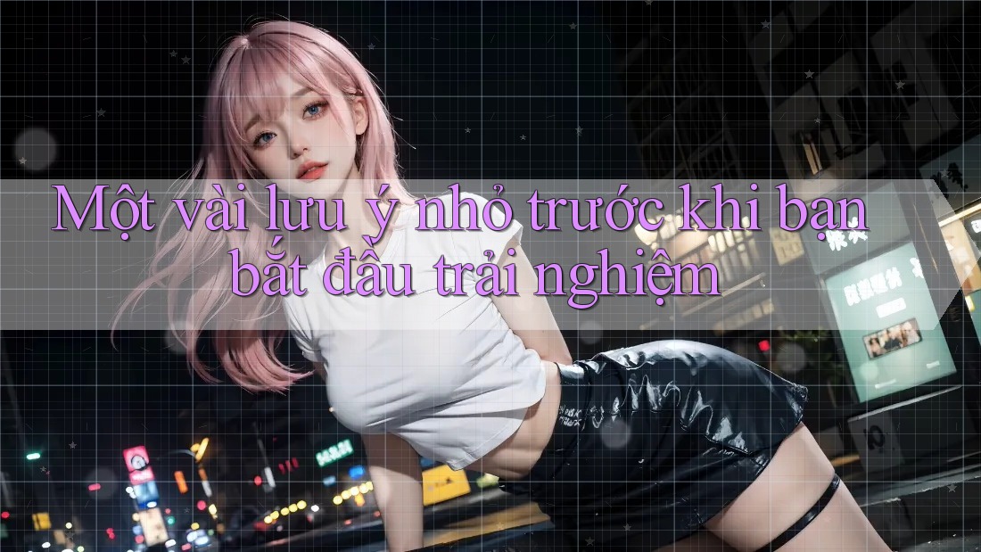 Một vài lưu ý nhỏ trước khi bạn bắt đầu trải nghiệm