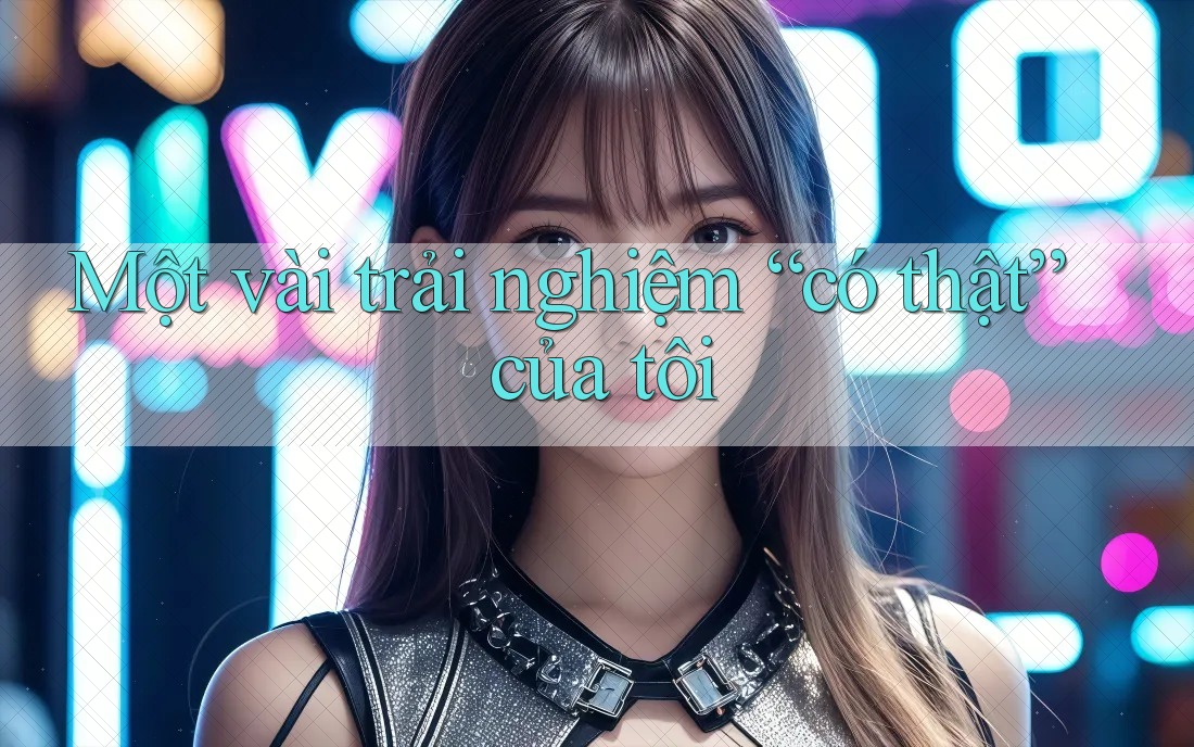 Một vài trải nghiệm “có thật” của tôi
