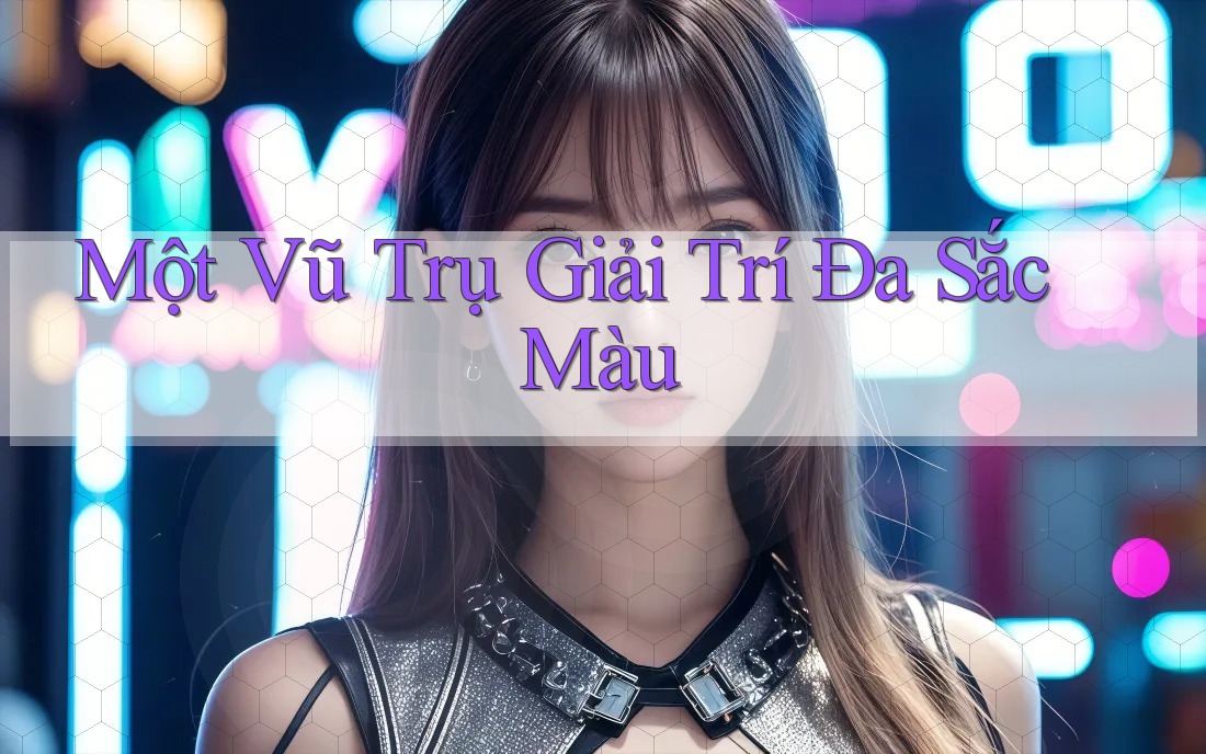 Một Vũ Trụ Giải Trí Đa Sắc Màu Một Vũ Trụ Giải Trí Đa Sắc Màu