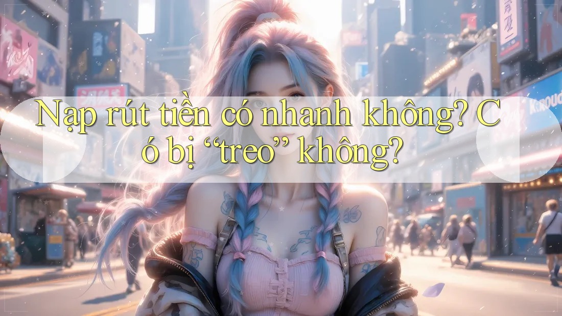 Nạp rút tiền có nhanh không? Có bị “treo” không?