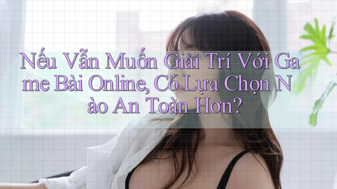 Nếu Vẫn Muốn Giải Trí Với Game Bài Online, Có Lựa Chọn Nào An Toàn Hơn?